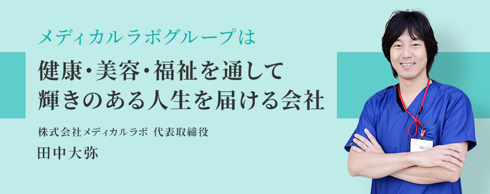 メディカルラボグループは「医療・福祉・美容を通じて、患者様とスタッフ、その家族の幸せをプロデュースする会社です。」